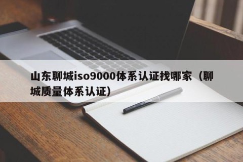 山东聊城iso9000体系认证找哪家（聊城质量体系认证）