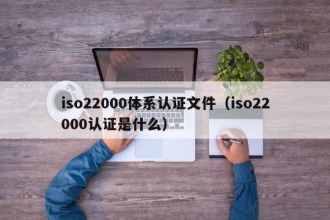 iso22000体系认证文件（iso22000认证是什么）