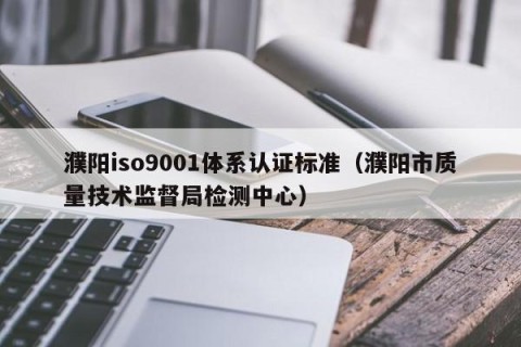 濮阳iso9001体系认证标准（濮阳市质量技术监督局检测中心）