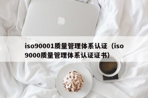 iso90001质量管理体系认证（iso9000质量管理体系认证证书）
