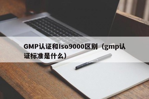 GMP认证和Iso9000区别（gmp认证标准是什么）