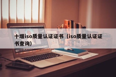 十堰iso质量认证证书（iso质量认证证书查询）