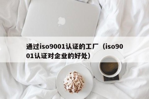 通过iso9001认证的工厂（iso9001认证对企业的好处）