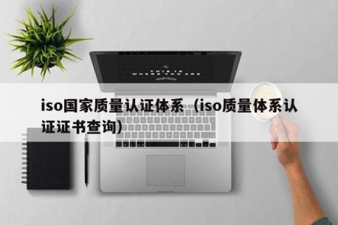 iso国家质量认证体系（iso质量体系认证证书查询）