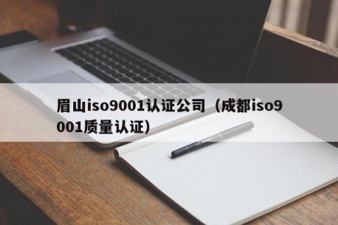 眉山iso9001认证公司（成都iso9001质量认证）
