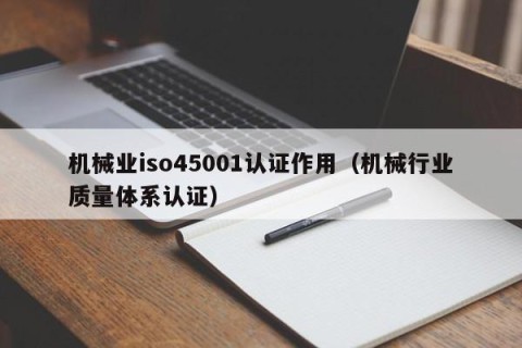 机械业iso45001认证作用（机械行业质量体系认证）