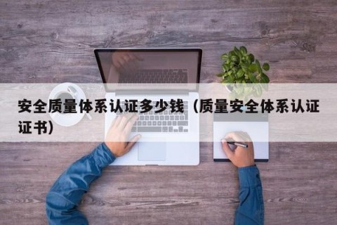 安全质量体系认证多少钱（质量安全体系认证证书）