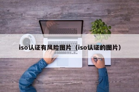 iso认证有风险图片（iso认证的图片）