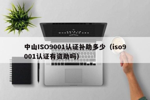 中山ISO9001认证补助多少（iso9001认证有资助吗）