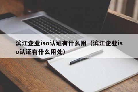 滨江企业iso认证有什么用（滨江企业iso认证有什么用处）