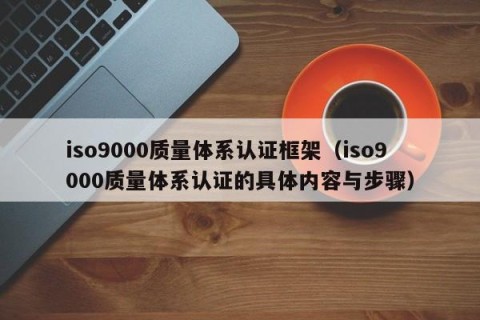 iso9000质量体系认证框架（iso9000质量体系认证的具体内容与步骤）