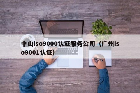 中山iso9000认证服务公司（广州iso9001认证）