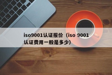 iso9001认证报价（iso 9001认证费用一般是多少）