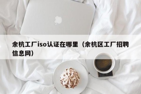 余杭工厂iso认证在哪里（余杭区工厂招聘信息网）