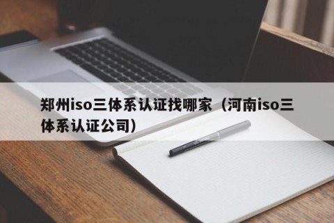 郑州iso三体系认证找哪家（河南iso三体系认证公司）