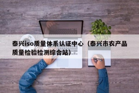泰兴iso质量体系认证中心（泰兴市农产品质量检验检测综合站）