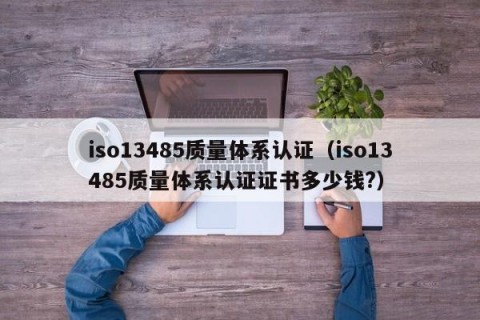 iso13485质量体系认证（iso13485质量体系认证证书多少钱?）