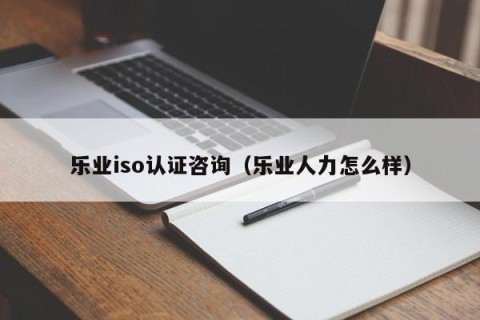 乐业iso认证咨询（乐业人力怎么样）