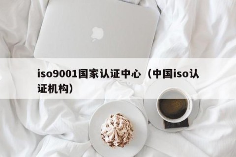 iso9001国家认证中心（中国iso认证机构）