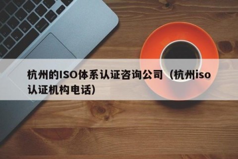 杭州的ISO体系认证咨询公司（杭州iso认证机构电话）
