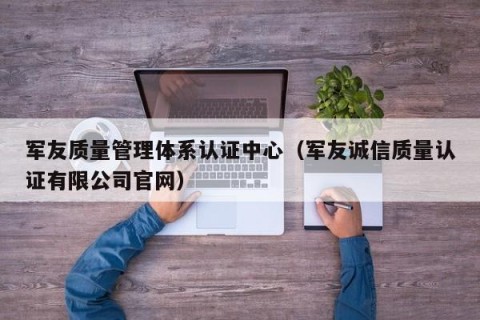 军友质量管理体系认证中心（军友诚信质量认证有限公司官网）
