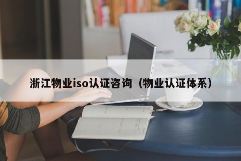 浙江物业iso认证咨询（物业认证体系）