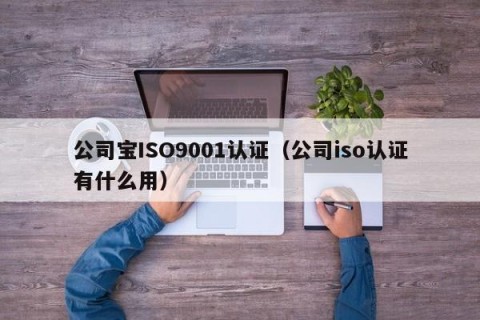 公司宝ISO9001认证（公司iso认证有什么用）
