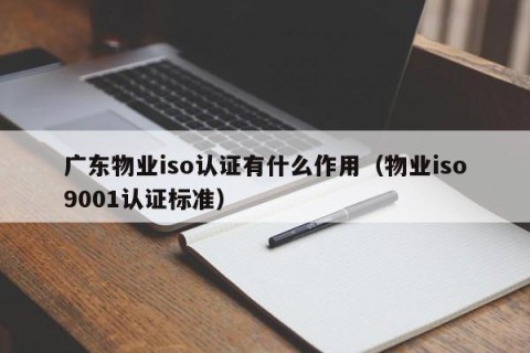 广东物业iso认证有什么作用（物业iso9001认证标准）