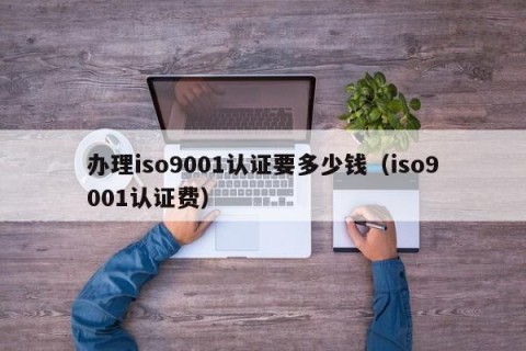 办理iso9001认证要多少钱（iso9001认证费）