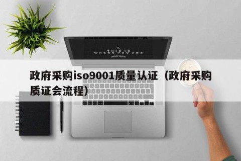政府采购iso9001质量认证（政府采购质证会流程）