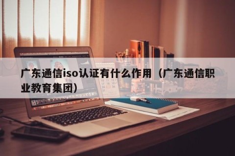 广东通信iso认证有什么作用（广东通信职业教育集团）