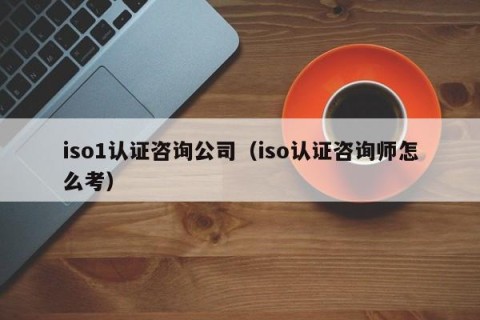 iso1认证咨询公司（iso认证咨询师怎么考）