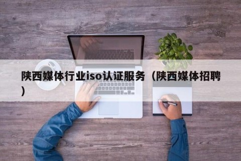 陕西媒体行业iso认证服务（陕西媒体招聘）