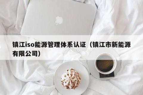 镇江iso能源管理体系认证（镇江市新能源有限公司）
