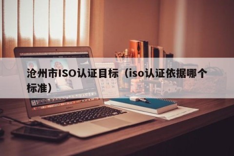 沧州市ISO认证目标（iso认证依据哪个标准）