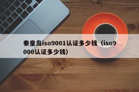 秦皇岛iso9001认证多少钱（iso9000认证多少钱）