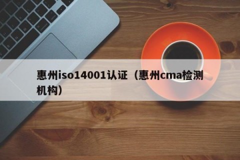 惠州iso14001认证（惠州cma检测机构）