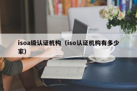 isoa级认证机构（iso认证机构有多少家）