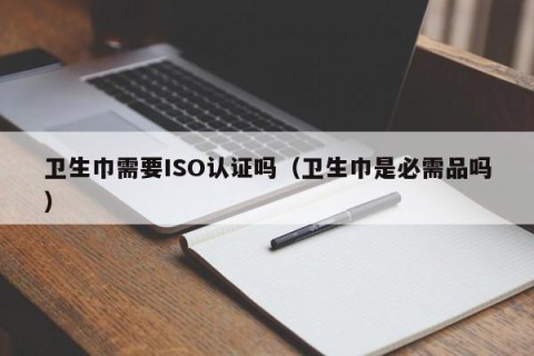 卫生巾需要ISO认证吗（卫生巾是必需品吗）