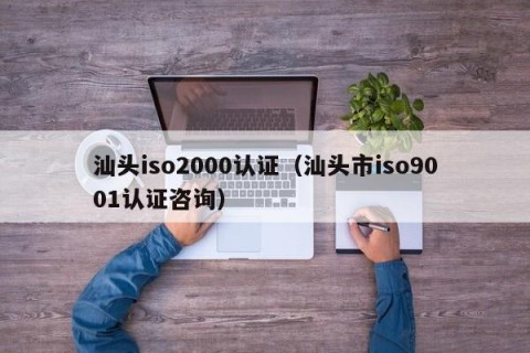 汕头iso2000认证（汕头市iso9001认证咨询）