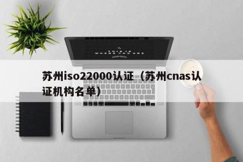 苏州iso22000认证（苏州cnas认证机构名单）