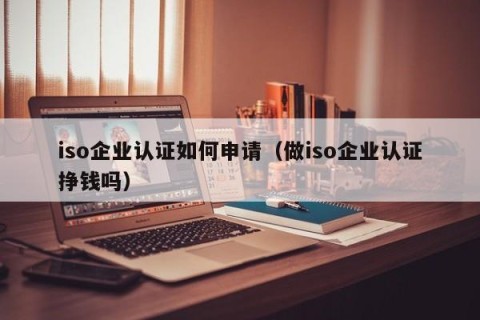 iso企业认证如何申请（做iso企业认证挣钱吗）