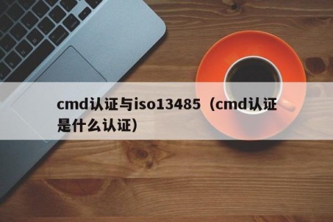 cmd认证与iso13485（cmd认证是什么认证）