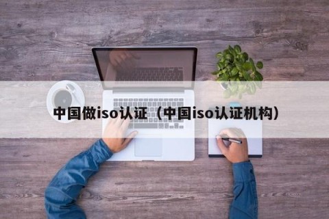 中国做iso认证（中国iso认证机构）