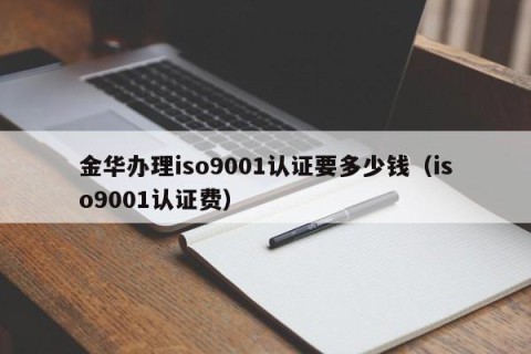 金华办理iso9001认证要多少钱（iso9001认证费）