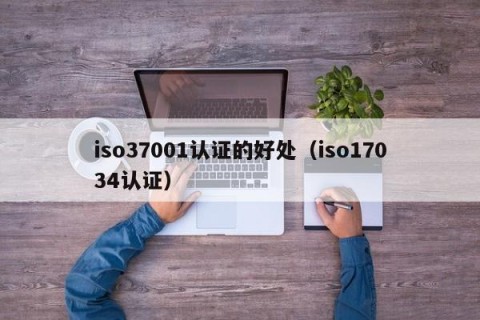 iso37001认证的好处（iso17034认证）