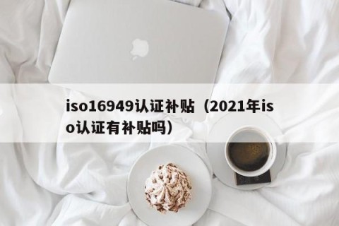 iso16949认证补贴（2021年iso认证有补贴吗）
