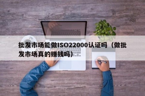批发市场能做ISO22000认证吗（做批发市场真的赚钱吗）