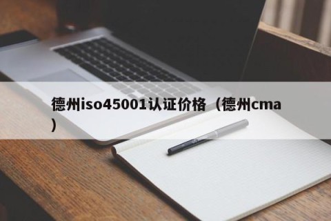 德州iso45001认证价格（德州cma）