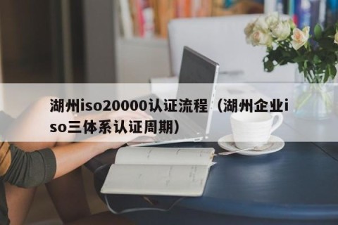 湖州iso20000认证流程（湖州企业iso三体系认证周期）